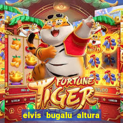 elvis bugalu altura e peso